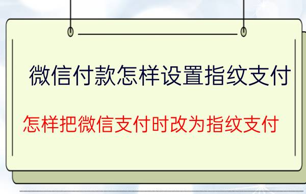 微信付款怎样设置指纹支付 怎样把微信支付时改为指纹支付？